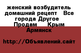 женский возбудитель домашний рецепт - Все города Другое » Продам   . Крым,Армянск